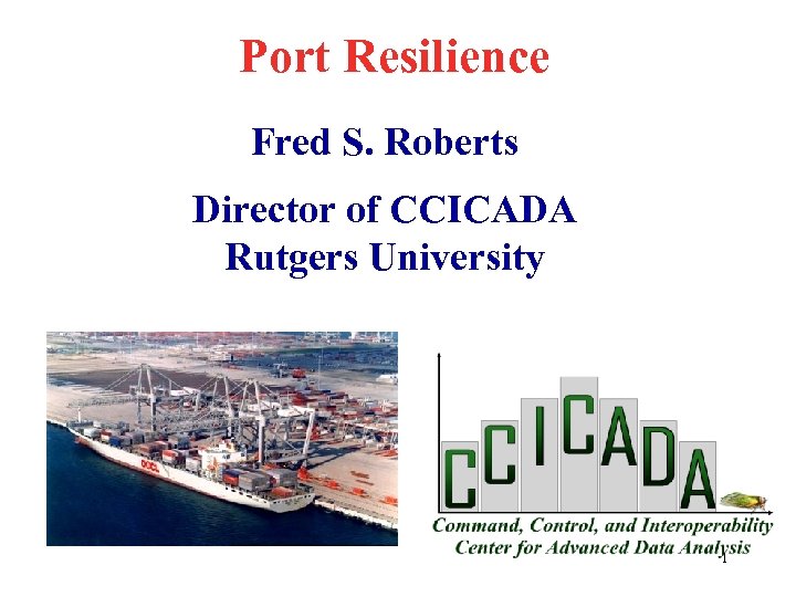 Port Resilience Fred S. Roberts Director of CCICADA Rutgers University 1 