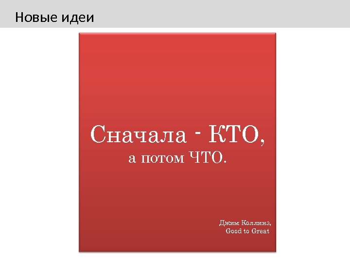 Новые идеи Сначала - КТО, а потом ЧТО. Джим Коллинз, Good to Great 