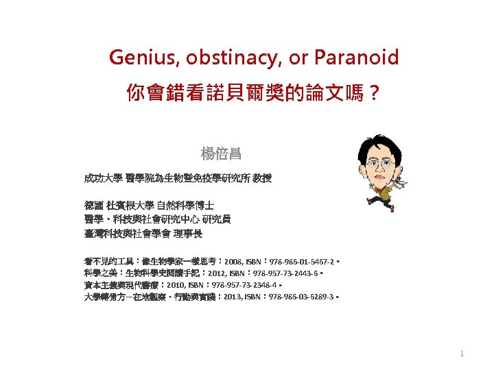 Genius, obstinacy, or Paranoid 你會錯看諾貝爾獎的論文嗎？ 楊倍昌 成功大學 醫學院為生物暨免疫學研究所 教授 德國 杜賓根大學 自然科學博士 醫學、科技與社會研究中心 研究員