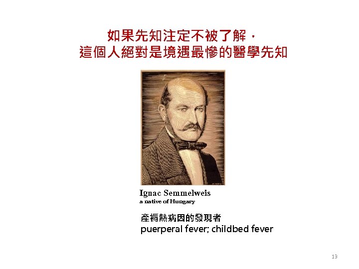 如果先知注定不被了解， 這個人絕對是境遇最慘的醫學先知 Ignac Semmelweis a native of Hungary 產褥熱病因的發現者 puerperal fever; childbed fever 13