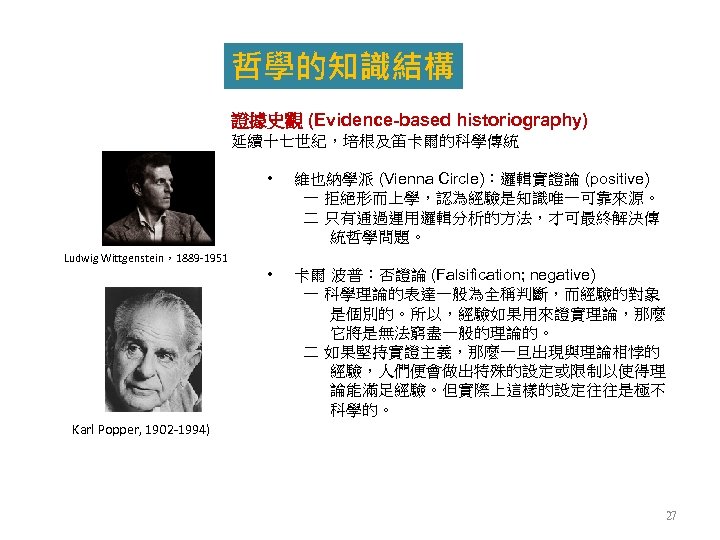 哲學的知識結構 證據史觀 (Evidence-based historiography) 延續十七世紀，培根及笛卡爾的科學傳統 • Ludwig Wittgenstein，1889 -1951 維也納學派 (Vienna Circle)：邏輯實證論 (positive) 一