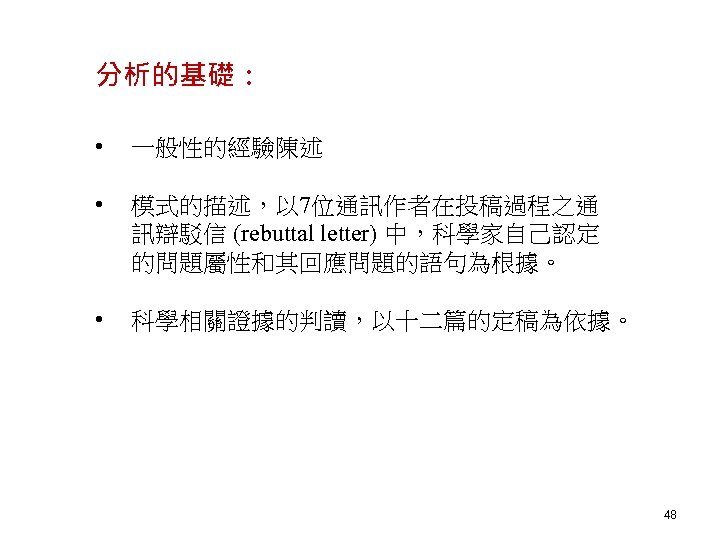分析的基礎： • 一般性的經驗陳述 • 模式的描述，以 7位通訊作者在投稿過程之通 訊辯駁信 (rebuttal letter) 中，科學家自己認定 的問題屬性和其回應問題的語句為根據。 • 科學相關證據的判讀，以十二篇的定稿為依據。 48