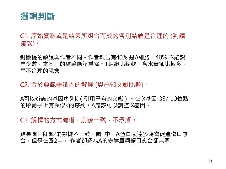 邏輯判斷 C 1. 原始資料或是結果所組合而成的各別結論是合理的 (判讀 錯誤)。 對數據的解讀與作者不同。作者報告有40% 是A細胞。40% 不能說 是少數，本句子的結論應該重寫。T組織比較乾，含水量卻比較多， 是不合理的現象。 C 2. 合於典範學派內的解釋