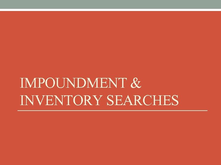 IMPOUNDMENT & INVENTORY SEARCHES 