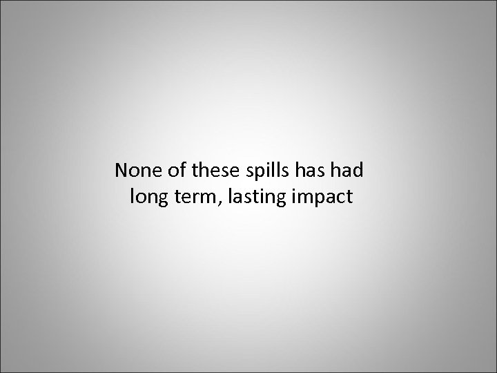 None of these spills had long term, lasting impact 
