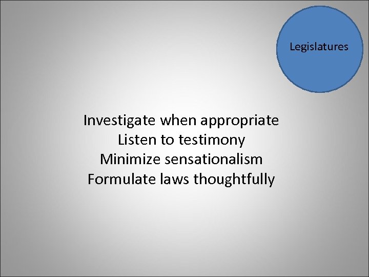Legislatures Investigate when appropriate Listen to testimony Minimize sensationalism Formulate laws thoughtfully 