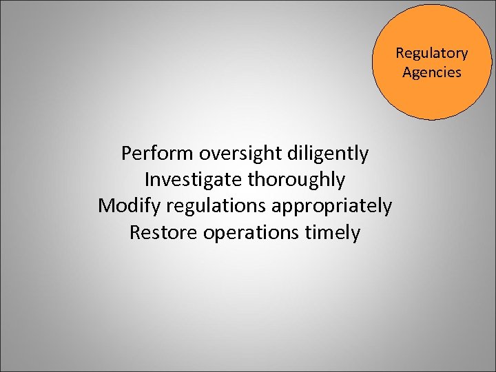 Regulatory Agencies Perform oversight diligently Investigate thoroughly Modify regulations appropriately Restore operations timely 