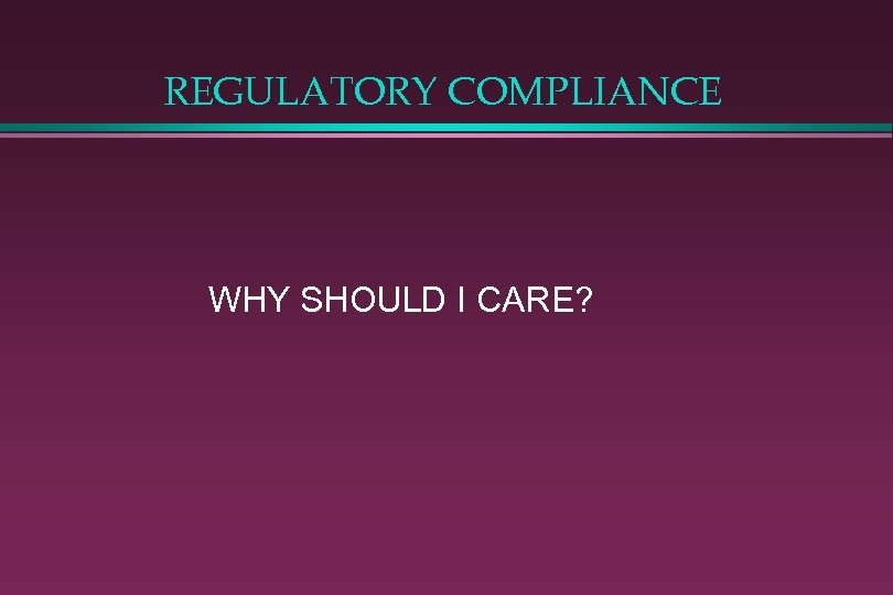 REGULATORY COMPLIANCE WHY SHOULD I CARE? 
