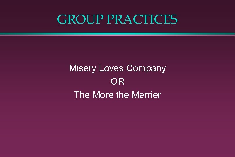 GROUP PRACTICES Misery Loves Company OR The More the Merrier 