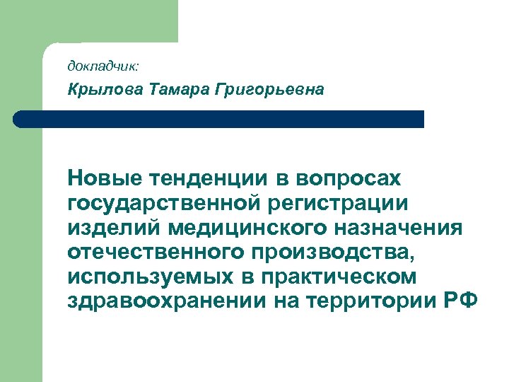 докладчик: Крылова Тамара Григорьевна Новые тенденции в вопросах государственной регистрации изделий медицинского назначения отечественного
