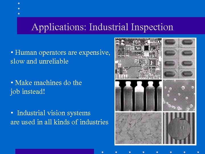 Applications: Industrial Inspection • Human operators are expensive, slow and unreliable • Make machines