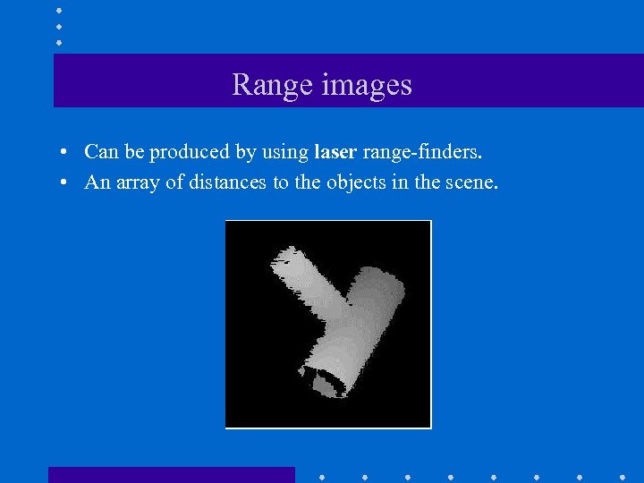 Range images • Can be produced by using laser range-finders. • An array of