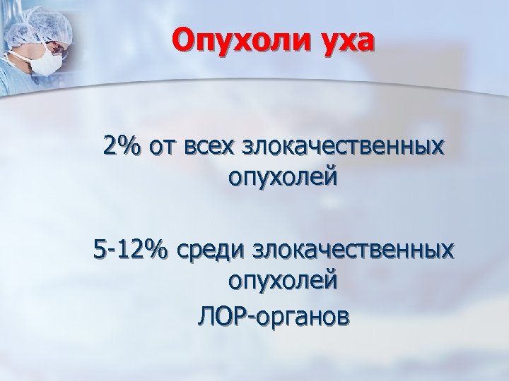 Опухоли уха 2% от всех злокачественных опухолей 5 -12% среди злокачественных опухолей ЛОР-органов 