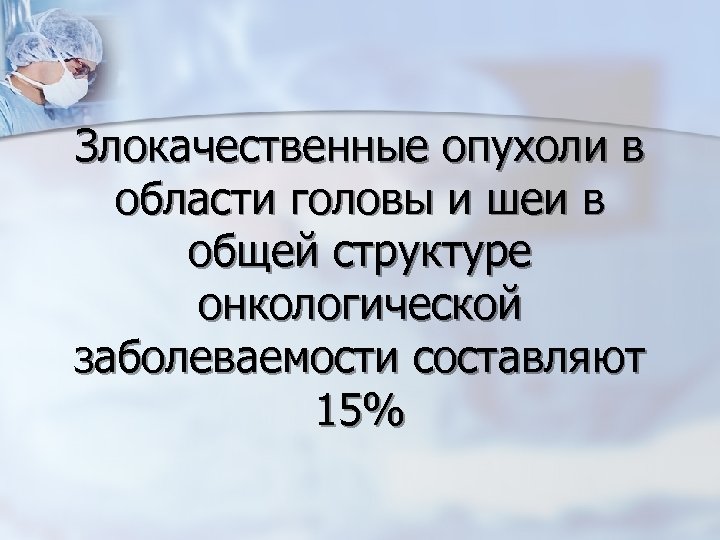 Злокачественные опухоли в области головы и шеи в общей структуре онкологической заболеваемости составляют 15%