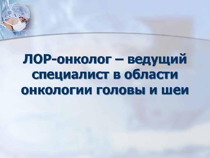 ЛОР-онколог – ведущий специалист в области онкологии головы и шеи 