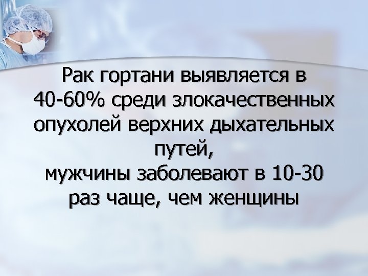 Рак гортани выявляется в 40 -60% среди злокачественных опухолей верхних дыхательных путей, мужчины заболевают