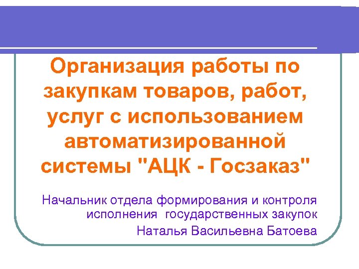 Организация работы по закупкам товаров, работ, услуг с использованием автоматизированной системы "АЦК - Госзаказ"