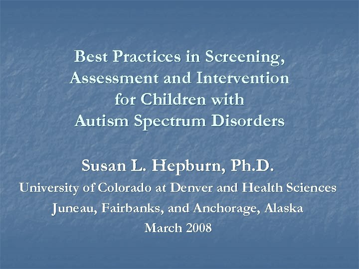 Best Practices in Screening, Assessment and Intervention for Children with Autism Spectrum Disorders Susan