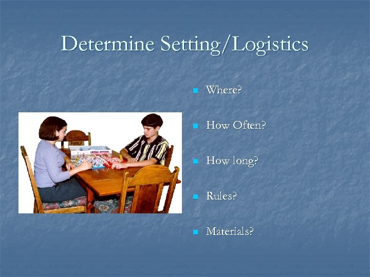 Determine Setting/Logistics n Where? n How Often? n How long? n Rules? n Materials?