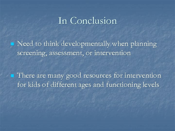 In Conclusion n Need to think developmentally when planning screening, assessment, or intervention n