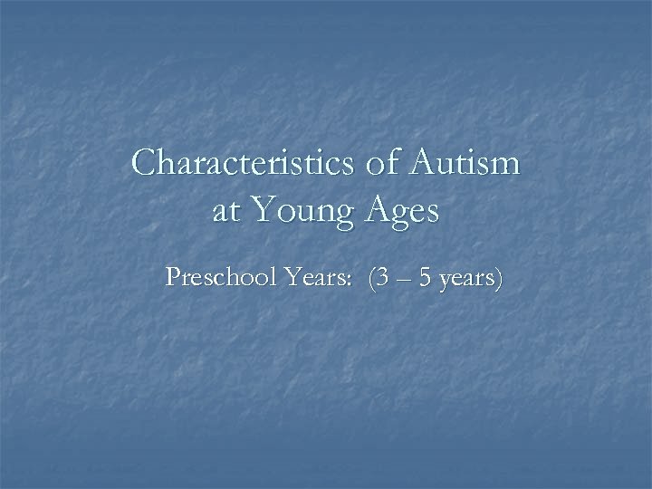 Characteristics of Autism at Young Ages Preschool Years: (3 – 5 years) 