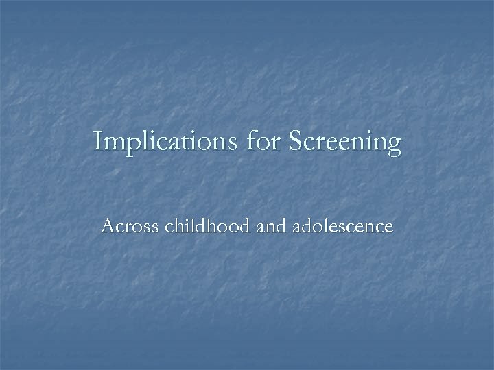 Implications for Screening Across childhood and adolescence 