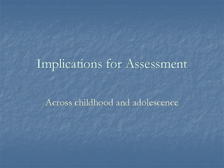 Implications for Assessment Across childhood and adolescence 