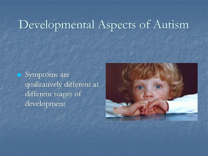 Developmental Aspects of Autism n Symptoms are qualitatively different at different stages of development