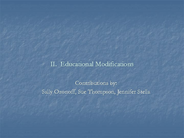 II. Educational Modifications Contributions by: Sally Ozonoff, Sue Thompson, Jennifer Stella 