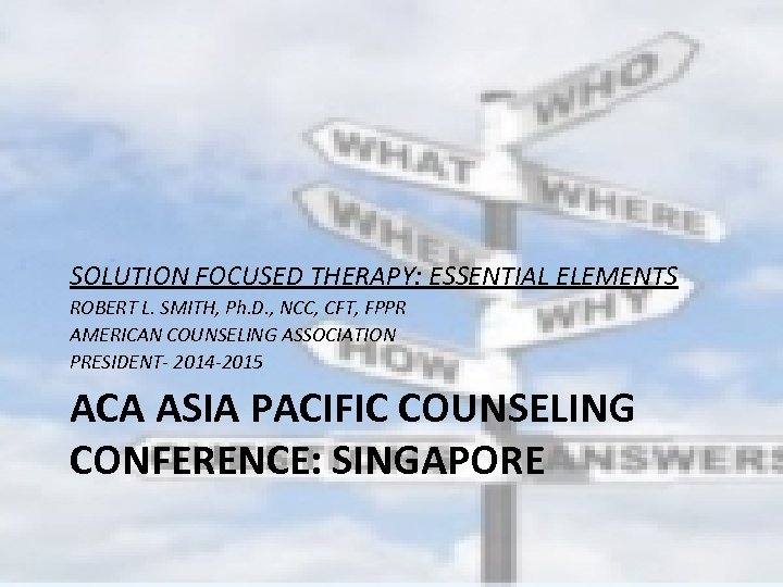 SOLUTION FOCUSED THERAPY: ESSENTIAL ELEMENTS ROBERT L. SMITH, Ph. D. , NCC, CFT, FPPR