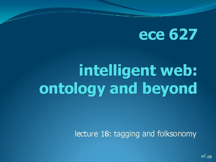 ece 627 intelligent web: ontology and beyond lecture 18: tagging and folksonomy of 49