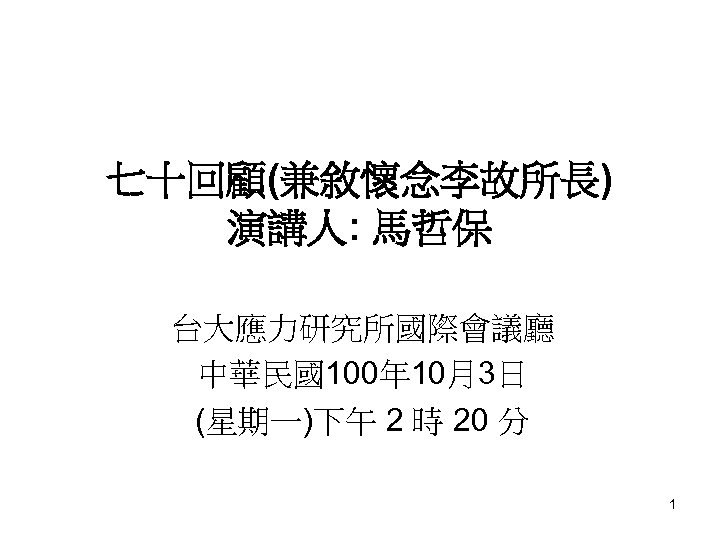 七十回顧(兼敘懷念李故所長) 演講人: 馬哲保 台大應力研究所國際會議廳 中華民國100年 10月3日 (星期一)下午 2 時 20 分 1 