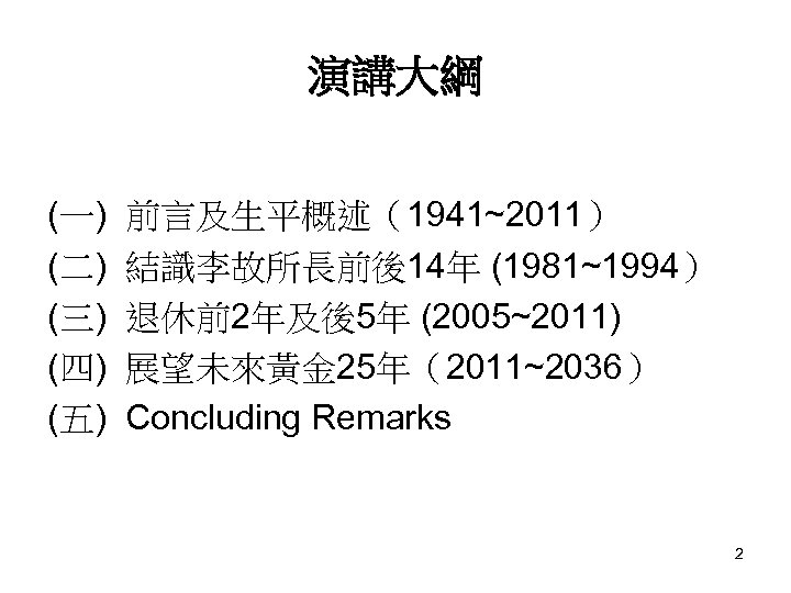 演講大綱 (一) (二) (三) (四) (五) 前言及生平概述（1941~2011） 結識李故所長前後14年 (1981~1994） 退休前2年及後5年 (2005~2011) 展望未來黃金 25年（2011~2036） Concluding