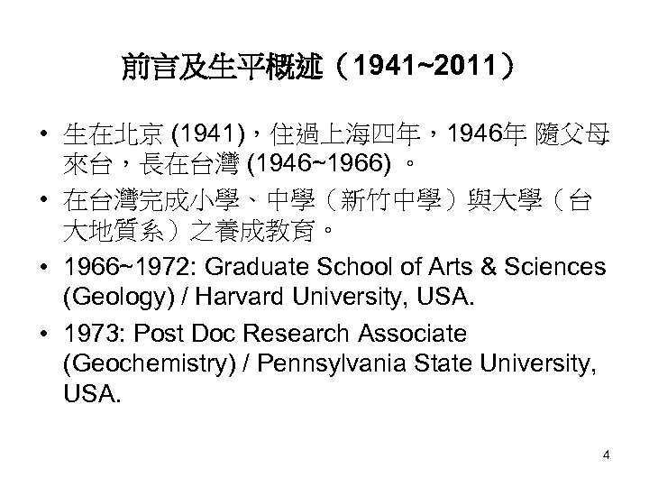 前言及生平概述（1941~2011） • 生在北京 (1941)，住過上海四年，1946年 隨父母 來台，長在台灣 (1946~1966) 。 • 在台灣完成小學、中學（新竹中學）與大學（台 大地質系）之養成教育。 • 1966~1972: Graduate