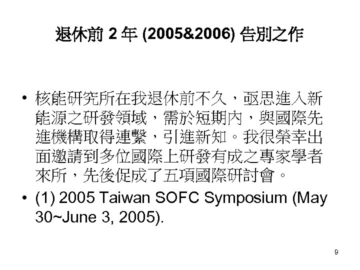 退休前 2 年 (2005&2006) 告別之作 • 核能研究所在我退休前不久，亟思進入新 能源之研發領域，需於短期內，與國際先 進機構取得連繫，引進新知。我很榮幸出 面邀請到多位國際上研發有成之專家學者 來所，先後促成了五項國際研討會。 • (1) 2005