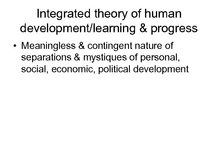 Integrated theory of human development/learning & progress • Meaningless & contingent nature of separations