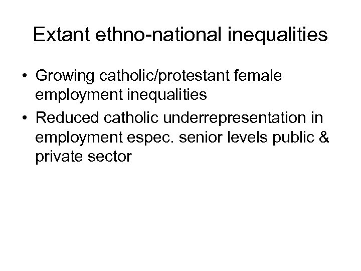 Extant ethno-national inequalities • Growing catholic/protestant female employment inequalities • Reduced catholic underrepresentation in