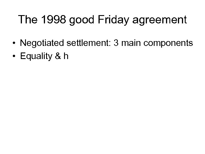 The 1998 good Friday agreement • Negotiated settlement: 3 main components • Equality &