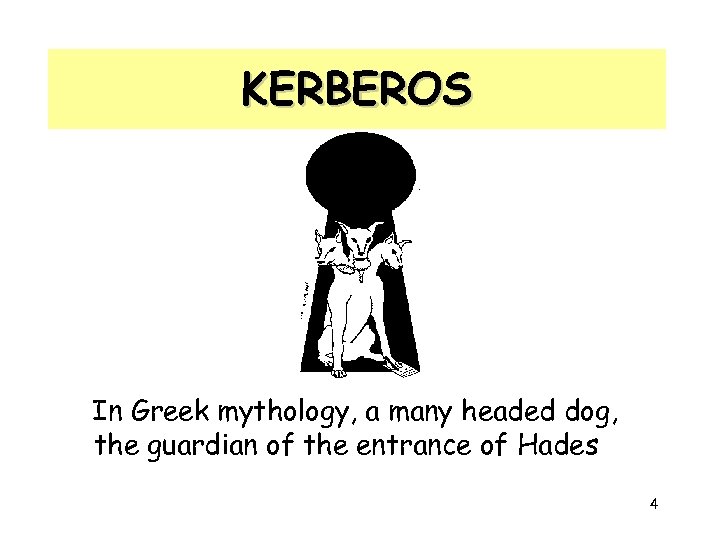 KERBEROS In Greek mythology, a many headed dog, the guardian of the entrance of