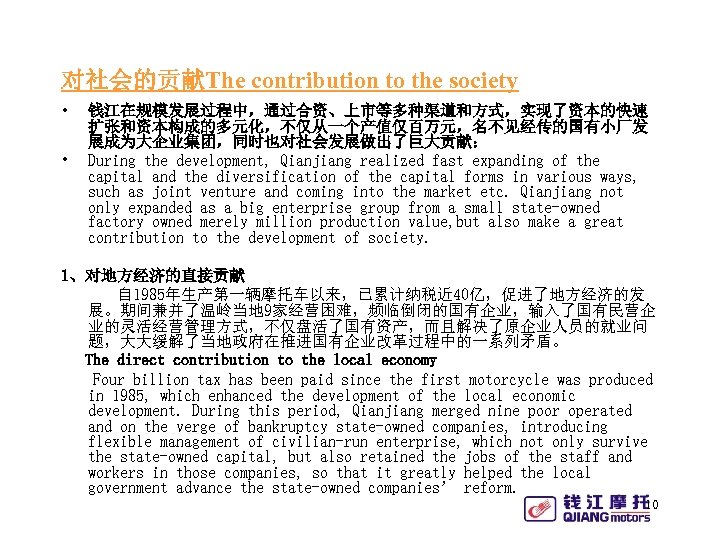 对社会的贡献The contribution to the society • • 钱江在规模发展过程中，通过合资、上市等多种渠道和方式，实现了资本的快速 扩张和资本构成的多元化，不仅从一个产值仅百万元，名不见经传的国有小厂发 展成为大企业集团，同时也对社会发展做出了巨大贡献： During the development, Qianjiang