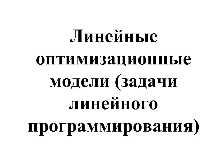 Линейные оптимизационные модели (задачи линейного программирования) 