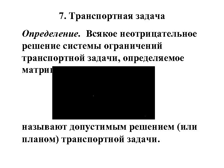 7. Транспортная задача Определение. Всякое неотрицательное решение системы ограничений транспортной задачи, определяемое матрицей, называют