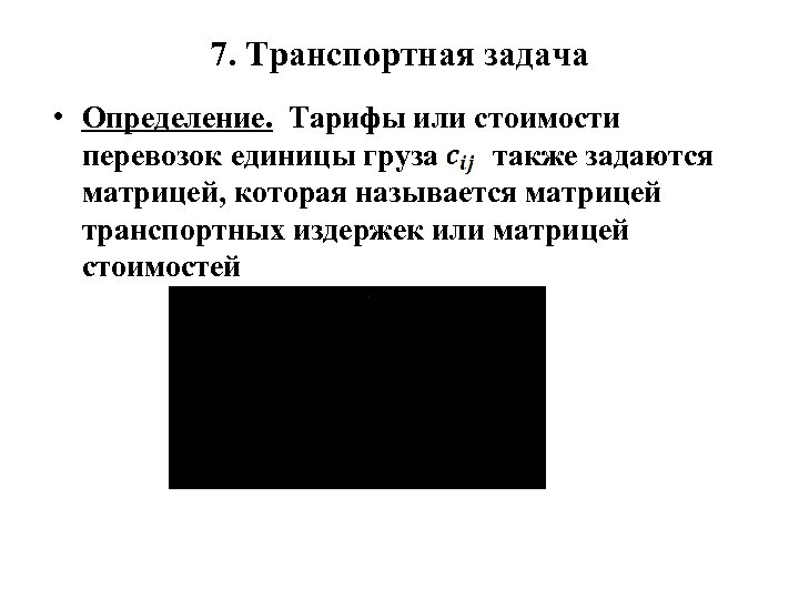 7. Транспортная задача • Определение. Тарифы или стоимости перевозок единицы груза также задаются матрицей,