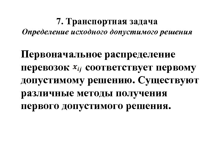 7. Транспортная задача Определение исходного допустимого решения Первоначальное распределение перевозок соответствует первому допустимому решению.
