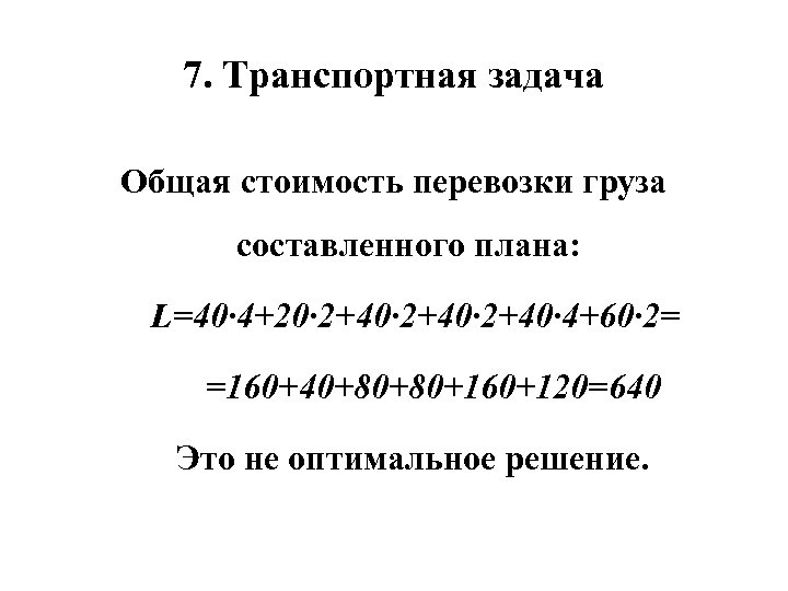 7. Транспортная задача Общая стоимость перевозки груза составленного плана: L=40· 4+20· 2+40· 4+60· 2=