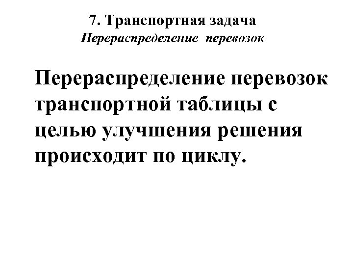 7. Транспортная задача Перераспределение перевозок транспортной таблицы с целью улучшения решения происходит по циклу.