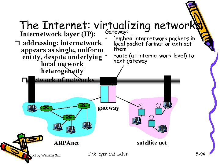 The Internet: virtualizing networks Gateway: Internetwork layer (IP): • r addressing: internetwork appears as