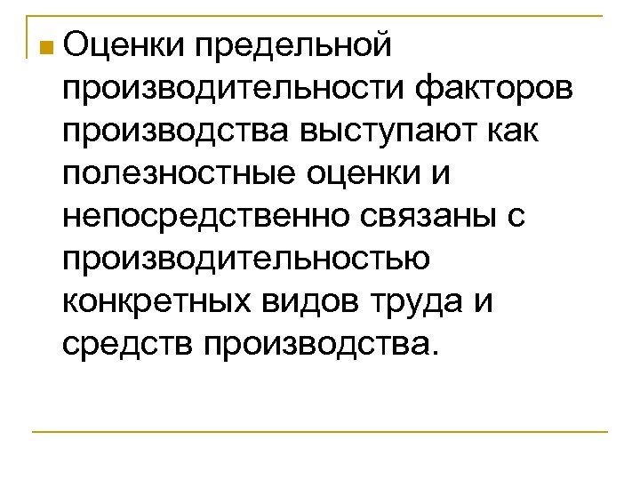 n Оценки предельной производительности факторов производства выступают как полезностные оценки и непосредственно связаны с