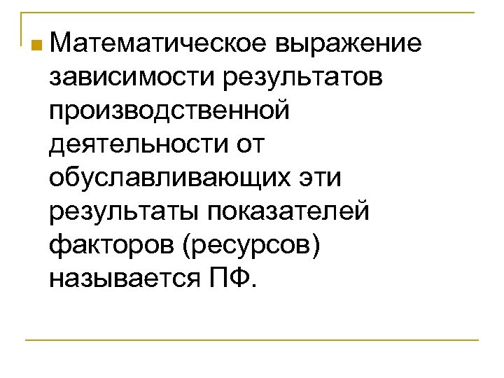 n Математическое выражение зависимости результатов производственной деятельности от обуславливающих эти результаты показателей факторов (ресурсов)