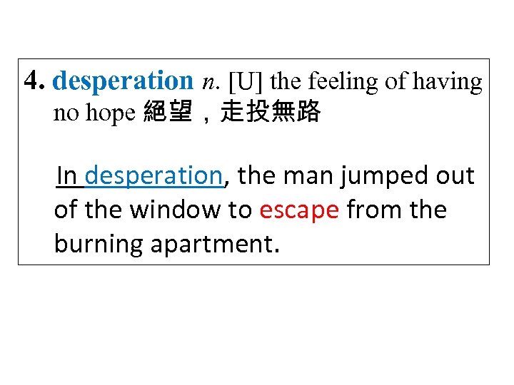 4. desperation n. [U] the feeling of having no hope 絕望，走投無路 In desperation, the